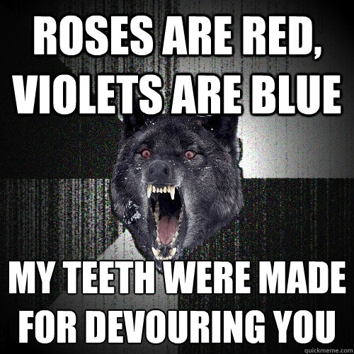 roses are red, violets are blue My teeth were made for devouring you  Insanity Wolf