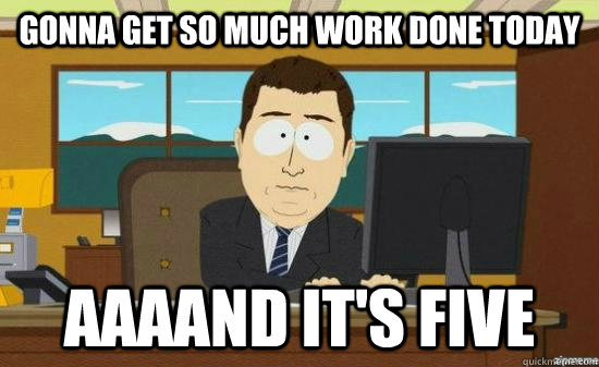 Gonna get so much work done today AAAAND It's Five  aaaand its gone