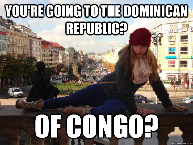 you're going to the dominican republic? of congo? - you're going to the dominican republic? of congo?  Annoying American Tourist Girl