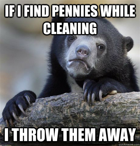If I find pennies while cleaning I throw them away  Confession Bear