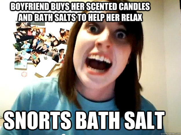 Boyfriend buys her scented candles and bath salts to help her relax snorts bath salt  Insanity Girlfriend