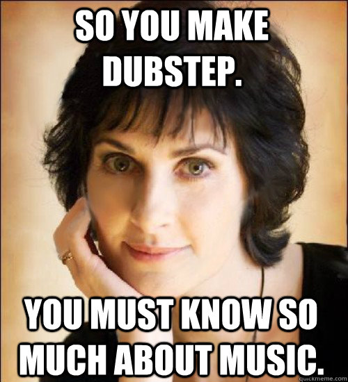 So you make dubstep. You must know so much about music.  Enya meme by Nicky P