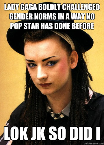 lady gaga boldly challenged gender norms in a way no pop star has done before lok jk so did I  Smug boy george
