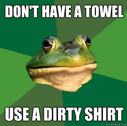 Don't have a towel use a dirty shirt  Foul Bachelor Frog