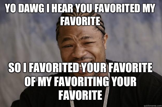 YO DAWG I HEAR YOU Favorited my favorite so I favorited your favorite of my favoriting your favorite - YO DAWG I HEAR YOU Favorited my favorite so I favorited your favorite of my favoriting your favorite  Xzibit meme