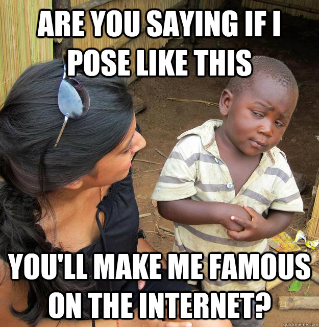 Are you saying if I pose like this YOU'LL MAKE ME famous on the internet?  Skeptical 3rd World Kid