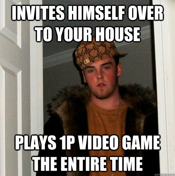 invites himself over to your house plays 1P video game the entire time  Scumbag Steve