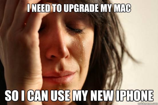 i need to upgrade my mac so i can use my new iphone   First World Problems
