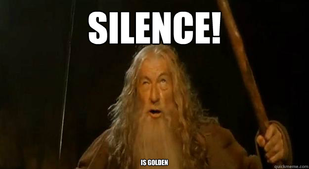 SILENCE! is golden  