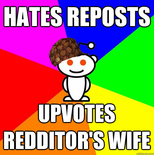 Hates reposts Upvotes Redditor's wife  Scumbag Redditor