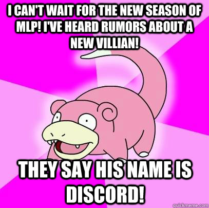 I can't wait for the new season of mlp! i've heard rumors about a new villian! They say his name is discord!  - I can't wait for the new season of mlp! i've heard rumors about a new villian! They say his name is discord!   Slowpoke