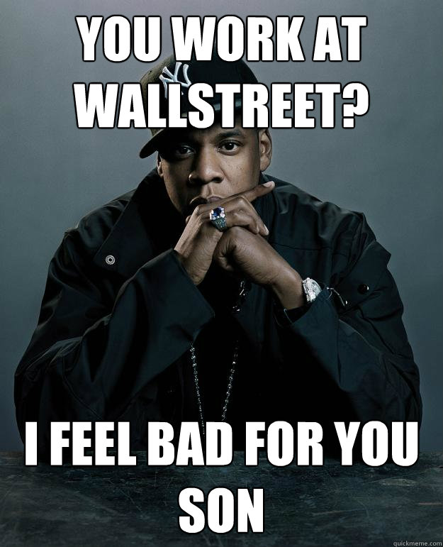 You work at WallStreet? I FEEL BAD FOR YOU SON  Jay Z Problems