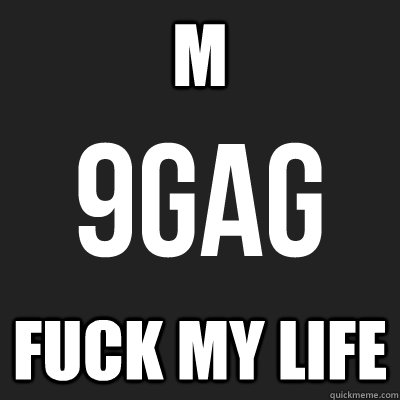 M FUCK MY LIFE  9gag