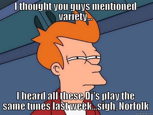 I THOUGHT YOU GUYS MENTIONED VARIETY... I HEARD ALL THESE DJ'S PLAY THE SAME TUNES LAST WEEK...SIGH, NORFOLK Futurama Fry