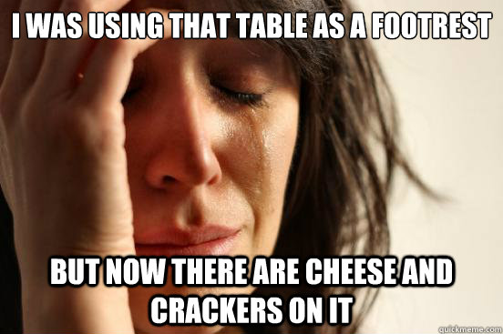 I was using that table as a footrest but now there are cheese and crackers on it  First World Problems