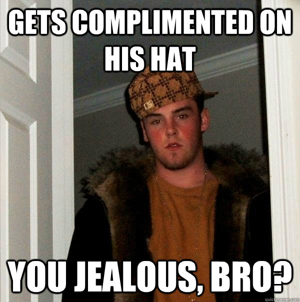 Gets complimented on his hat You jealous, bro?  Scumbag Steve