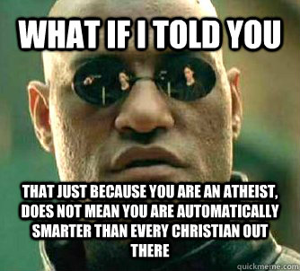 What if I told you That just because you are an atheist, does not mean you are automatically smarter than every christian out there  What if I told you