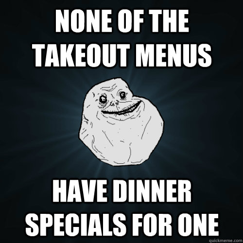 None of the takeout menus have dinner specials for one - None of the takeout menus have dinner specials for one  Forever Alone