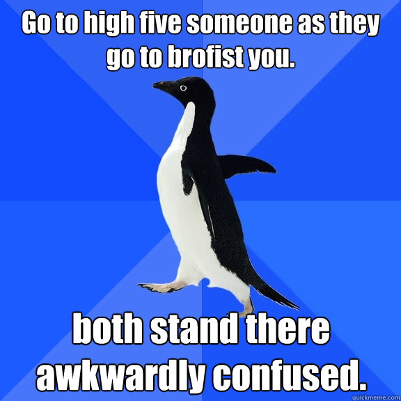 Go to high five someone as they go to brofist you. both stand there awkwardly confused.  Socially Awkward Penguin