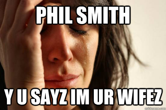 PHIL SMITH Y U SAYZ IM UR WIFEZ  First World Problems