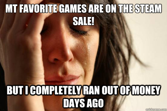 Mt favorite games are on the steam sale! but I completely ran out of money days ago  First World Problems