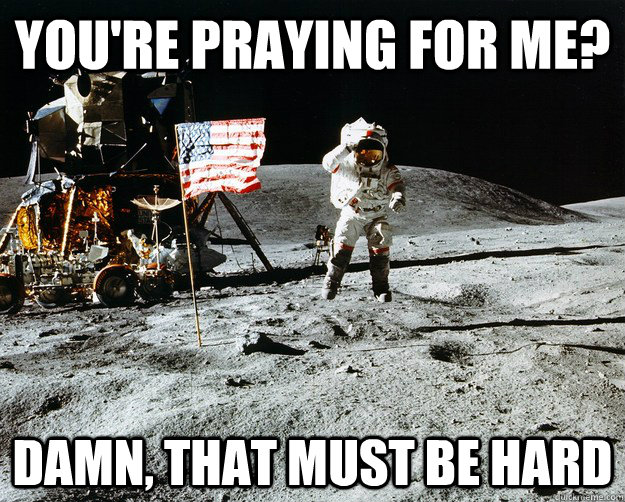 You're praying for me? damn, that must be hard  Unimpressed Astronaut