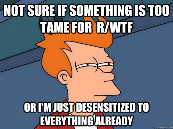 Not sure if something is too tame for  r/wtf or I'm just desensitized to everything already - Not sure if something is too tame for  r/wtf or I'm just desensitized to everything already  Futurama Fry