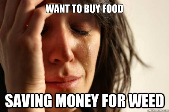 Want to buy food Saving money for weed  First World Problems