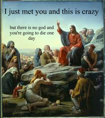 I just met you and this is crazy but there is no god and you're going to die one day - I just met you and this is crazy but there is no god and you're going to die one day  April fools Jesus