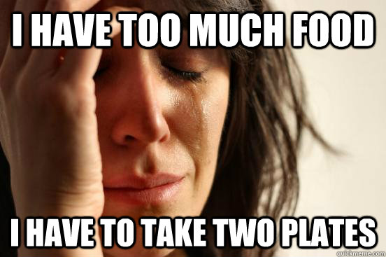 I have too much food i have to take two plates   First World Problems
