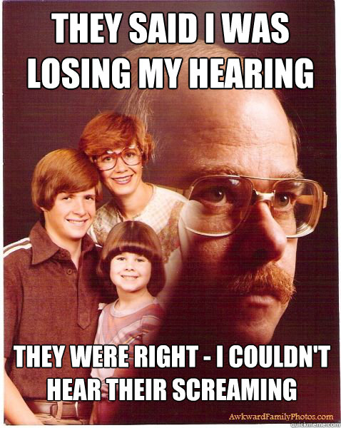 They said I was losing my hearing They were right - I couldn't hear their screaming  Vengeance Dad