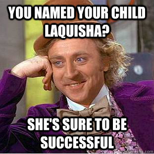 You named your child Laquisha? She's sure to be successful  Creepy Wonka