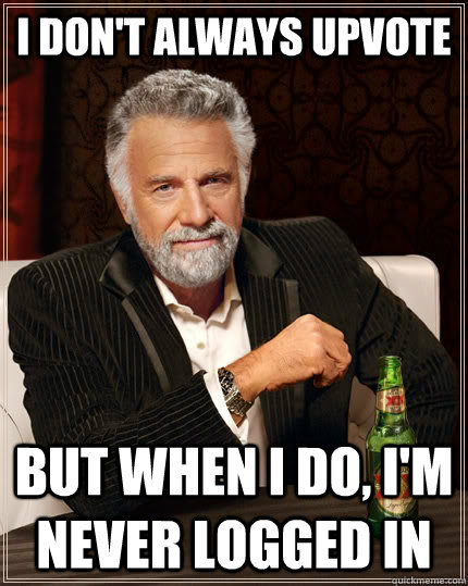 I Don't always upvote but when I do, i'm never logged in  The Most Interesting Man In The World