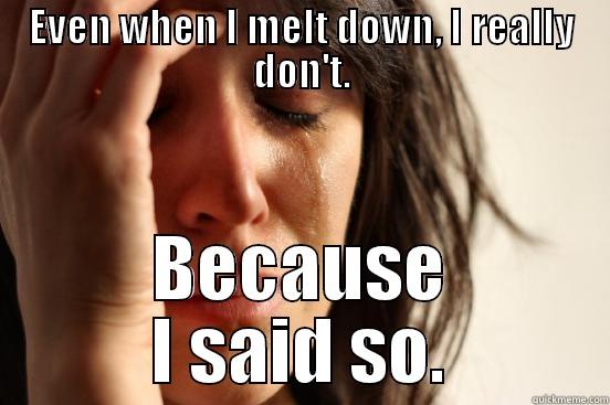 EVEN WHEN I MELT DOWN, I REALLY DON'T. BECAUSE I SAID SO. First World Problems