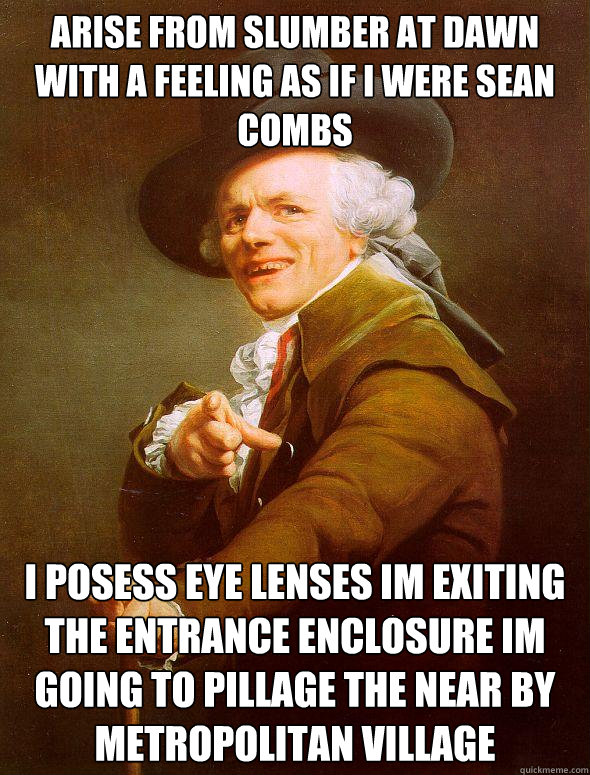 Arise from slumber at dawn with a feeling as if i were sean combs i posess eye lenses im exiting the entrance enclosure im going to pillage the near by metropolitan village  Joseph Ducreux