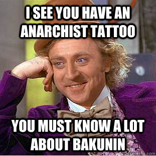 I SEE YOU HAVE AN ANARCHIST TATTOO you must know a lot about bakunin  Psychotic Willy Wonka