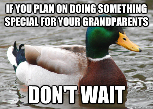 If you plan on doing something special for your grandparents don't wait  Actual Advice Mallard