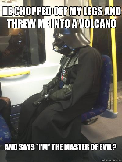 He chopped off my legs and threw me into a volcano and says *I'm* the master of evil? - He chopped off my legs and threw me into a volcano and says *I'm* the master of evil?  Sad Vader