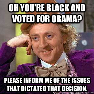 Oh you're black and voted for Obama? please inform me of the issues that dictated that decision.  Condescending Wonka