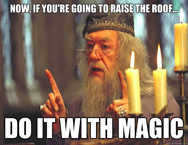 now, if you're going to raise the roof... do it with magic  Dumbledore