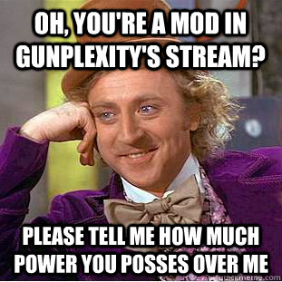 Oh, you're a mod in Gunplexity's stream? Please tell me how much power you posses over me  Condescending Wonka