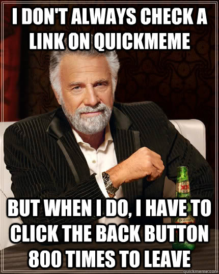 I don't always check a link on quickmeme but when i do, i have to click the back button 800 times to leave  The Most Interesting Man In The World