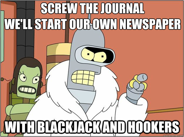 Screw the Journal 
We'll start our own Newspaper With Blackjack and Hookers - Screw the Journal 
We'll start our own Newspaper With Blackjack and Hookers  Blackjack and Hookers Bender