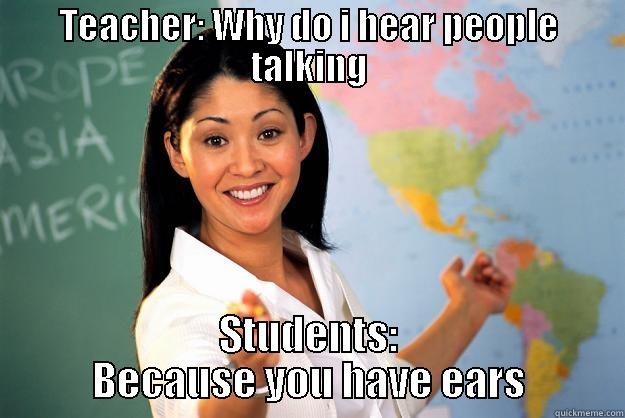 TEACHER: WHY DO I HEAR PEOPLE TALKING STUDENTS: BECAUSE YOU HAVE EARS Unhelpful High School Teacher