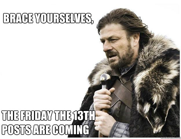 Brace Yourselves, The Friday The 13th posts are coming  Imminent Ned