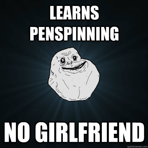 Learns penspinning No girlfriend   Forever Alone