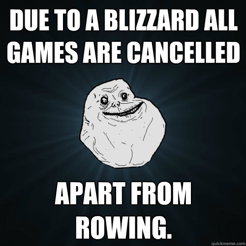 Due to a blizzard all games are cancelled  apart from rowing.  Forever Alone