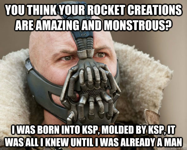 You think your rocket creations are amazing and monstrous? I was born into KSP, molded by KSP, it was all i knew until I was already a man - You think your rocket creations are amazing and monstrous? I was born into KSP, molded by KSP, it was all i knew until I was already a man  Bane Connery