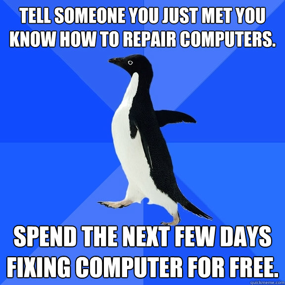 Tell someone you just met you know how to repair computers. Spend the next few days fixing computer for free.  Socially Awkward Penguin