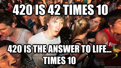 420 is 42 times 10 420 is the answer to life... times 10  Sudden Clarity Clarence